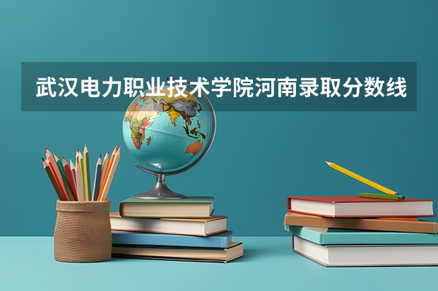 武汉电力职业技术学院河南录取分数线 武汉电力职业技术学院河南招生人数多少