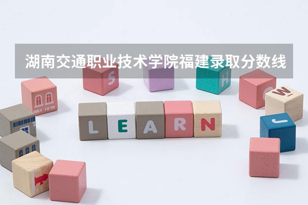 湖南交通职业技术学院福建录取分数线 湖南交通职业技术学院福建招生人数多少