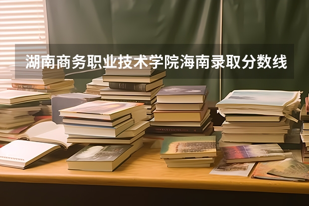 湖南商务职业技术学院海南录取分数线 湖南商务职业技术学院海南招生人数多少