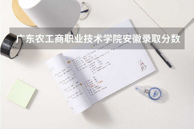 广东农工商职业技术学院安徽录取分数线 广东农工商职业技术学院安徽招生人数多少
