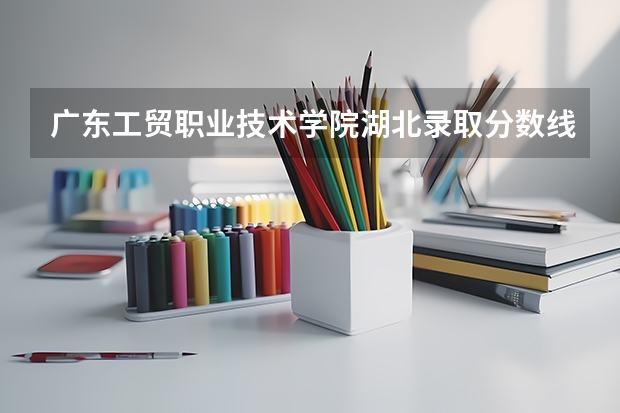 广东工贸职业技术学院湖北录取分数线 广东工贸职业技术学院湖北招生人数多少