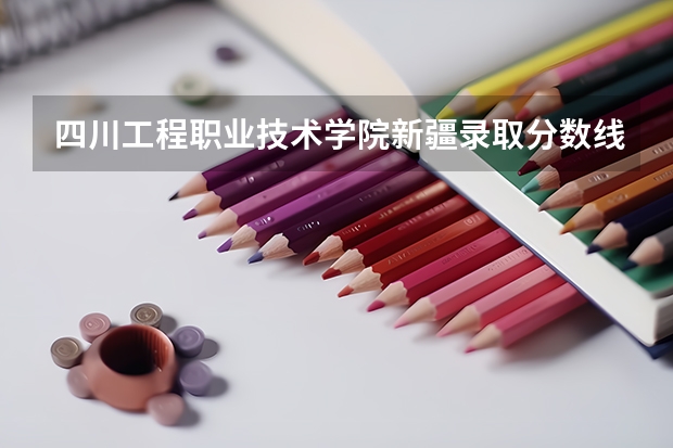 四川工程职业技术学院新疆录取分数线 四川工程职业技术学院新疆招生人数多少