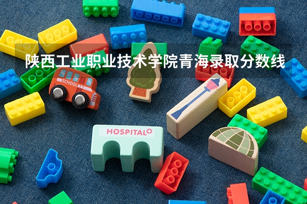 陕西工业职业技术学院青海录取分数线 陕西工业职业技术学院青海招生人数多少