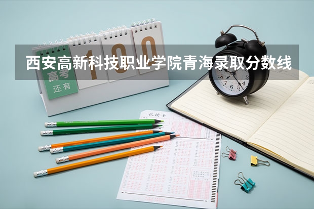 西安高新科技职业学院青海录取分数线 西安高新科技职业学院青海招生人数多少