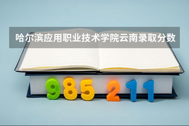 哈尔滨应用职业技术学院云南录取分数线 哈尔滨应用职业技术学院云南招生人数多少