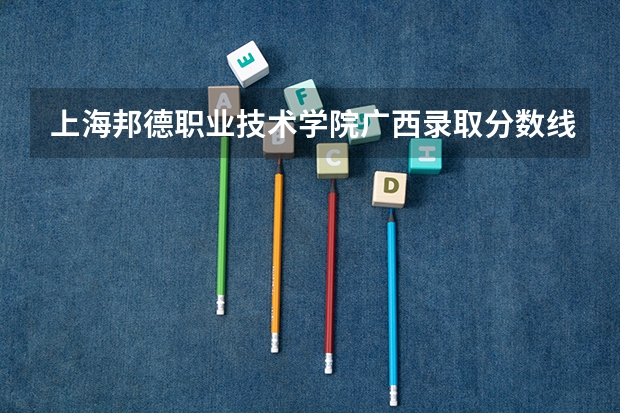 上海邦德职业技术学院广西录取分数线 上海邦德职业技术学院广西招生人数多少