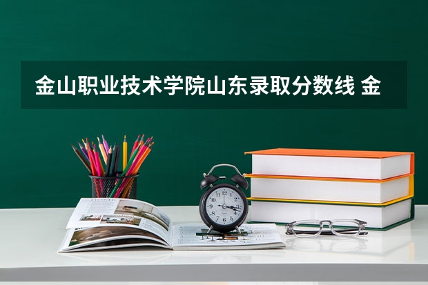 金山职业技术学院山东录取分数线 金山职业技术学院山东招生人数多少