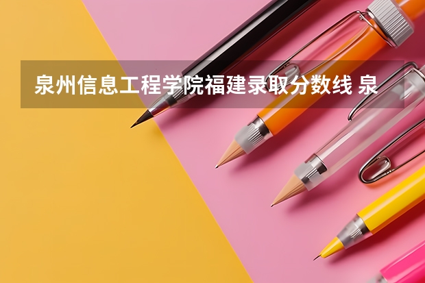 泉州信息工程学院福建录取分数线 泉州信息工程学院福建招生人数多少