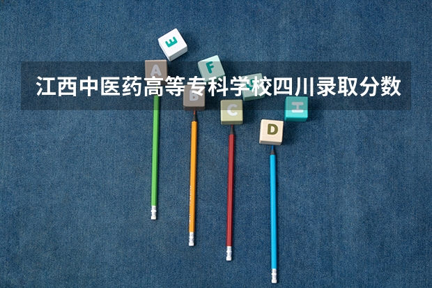 江西中医药高等专科学校四川录取分数线 江西中医药高等专科学校四川招生人数多少