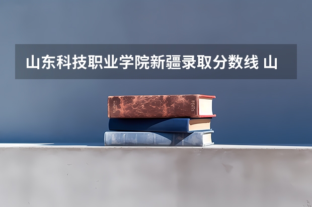 山东科技职业学院新疆录取分数线 山东科技职业学院新疆招生人数多少