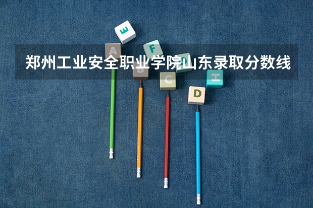 郑州工业安全职业学院山东录取分数线 郑州工业安全职业学院山东招生人数多少