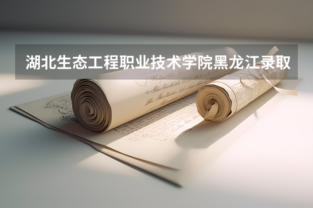 湖北生态工程职业技术学院黑龙江录取分数线 湖北生态工程职业技术学院黑龙江招生人数多少