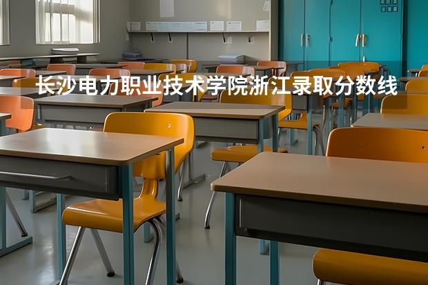 长沙电力职业技术学院浙江录取分数线 长沙电力职业技术学院浙江招生人数多少