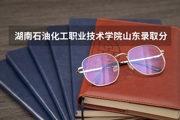 湖南石油化工职业技术学院山东录取分数线 湖南石油化工职业技术学院山东招生人数多少