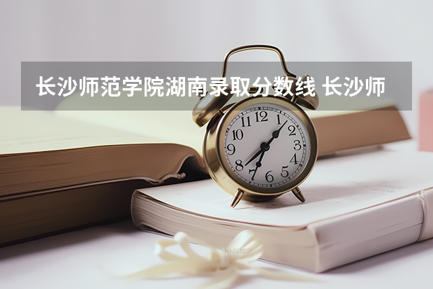 长沙师范学院湖南录取分数线 长沙师范学院湖南招生人数多少