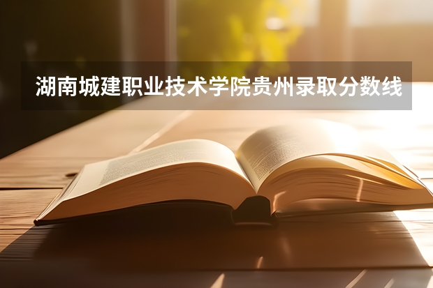 湖南城建职业技术学院贵州录取分数线 湖南城建职业技术学院贵州招生人数多少