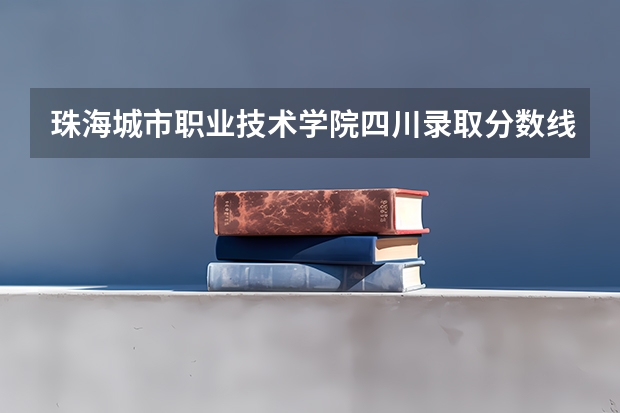 珠海城市职业技术学院四川录取分数线 珠海城市职业技术学院四川招生人数多少