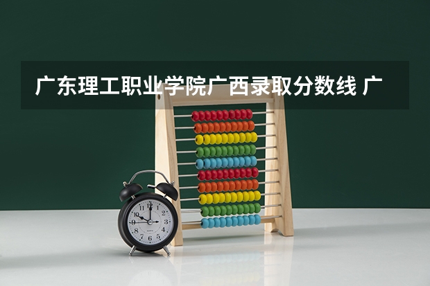 广东理工职业学院广西录取分数线 广东理工职业学院广西招生人数多少