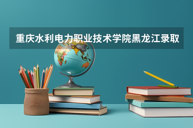 重庆水利电力职业技术学院黑龙江录取分数线 重庆水利电力职业技术学院黑龙江招生人数多少