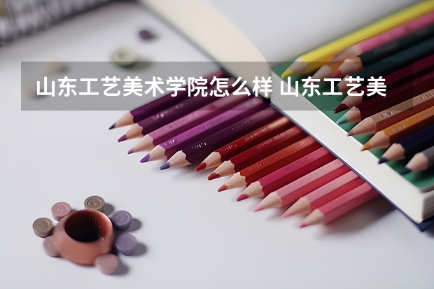 山东工艺美术学院怎么样 山东工艺美术学院艺术专业有哪些