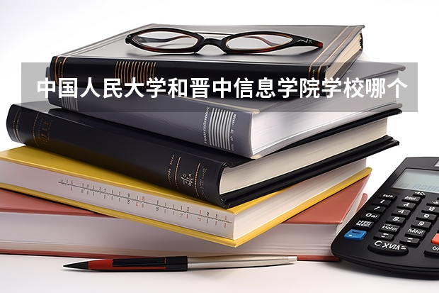 中国人民大学和晋中信息学院学校哪个好 录取分数线对比