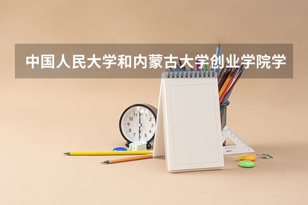 中国人民大学和内蒙古大学创业学院学校哪个好 录取分数线对比
