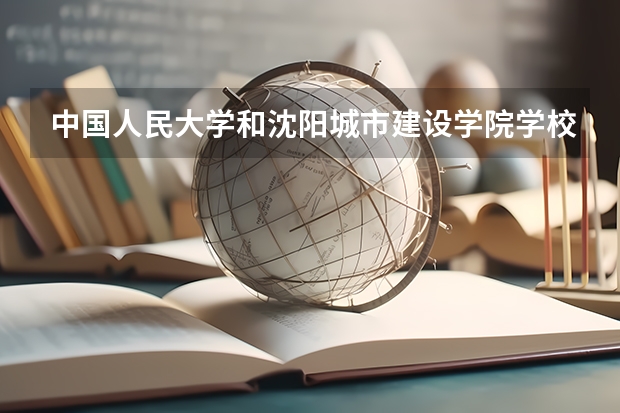 中国人民大学和沈阳城市建设学院学校哪个好 录取分数线对比