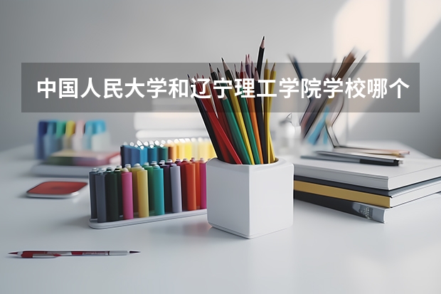 中国人民大学和辽宁理工学院学校哪个好 录取分数线对比