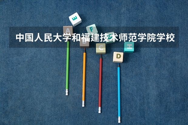 中国人民大学和福建技术师范学院学校哪个好 录取分数线对比