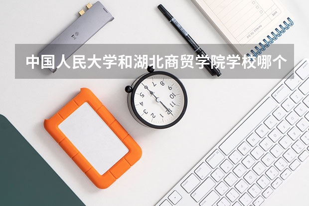中国人民大学和湖北商贸学院学校哪个好 录取分数线对比