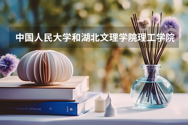 中国人民大学和湖北文理学院理工学院学校哪个好 录取分数线对比