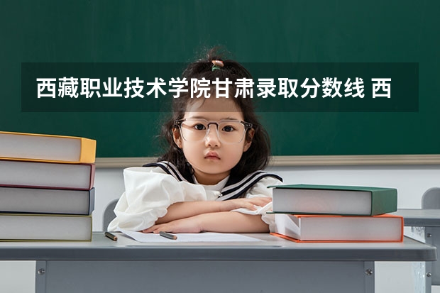 西藏职业技术学院甘肃录取分数线 西藏职业技术学院甘肃招生人数多少
