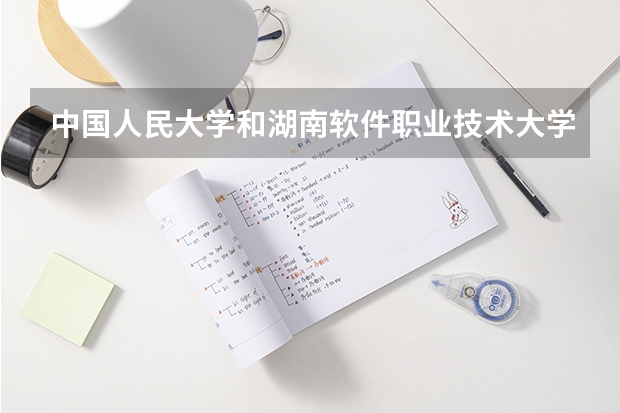 中国人民大学和湖南软件职业技术大学学校哪个好 录取分数线对比