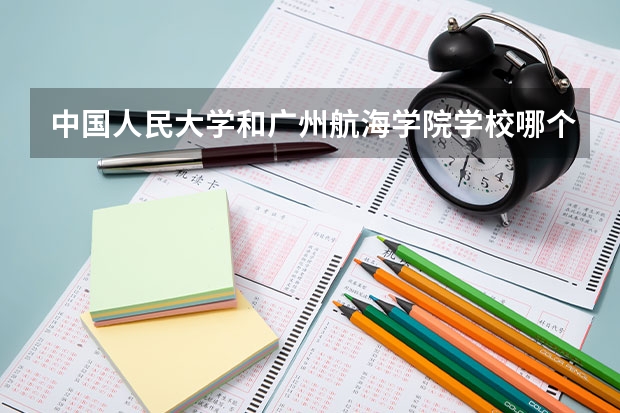 中国人民大学和广州航海学院学校哪个好 录取分数线对比