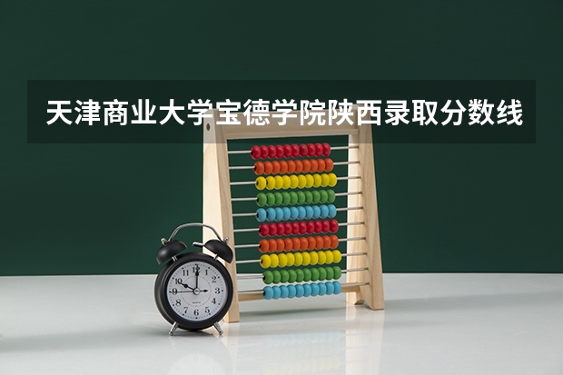 天津商业大学宝德学院陕西录取分数线 天津商业大学宝德学院陕西招生人数多少