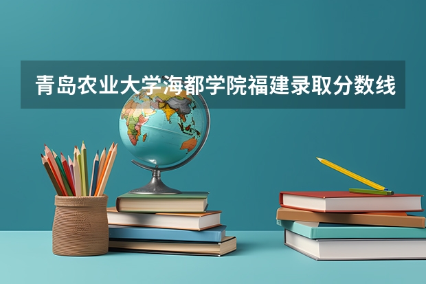 青岛农业大学海都学院福建录取分数线 青岛农业大学海都学院福建招生人数多少