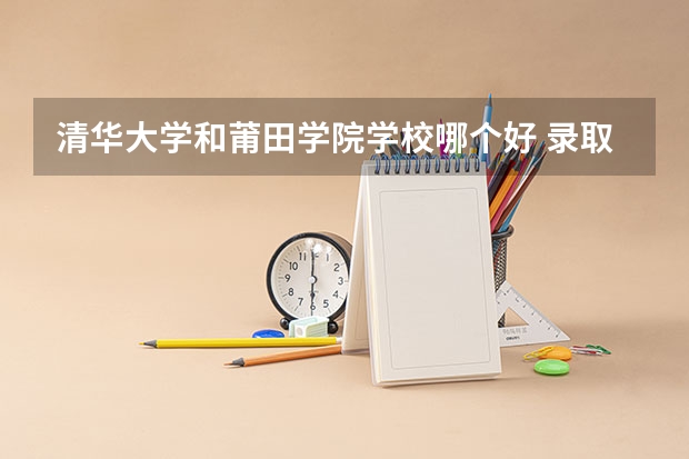 清华大学和莆田学院学校哪个好 录取分数线对比