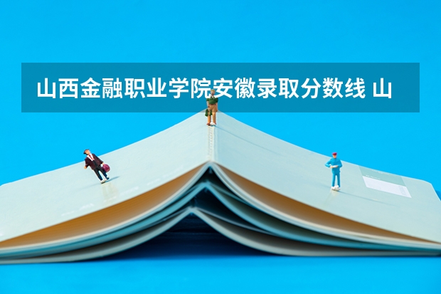 山西金融职业学院安徽录取分数线 山西金融职业学院安徽招生人数多少