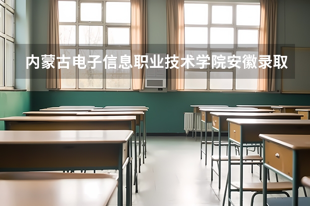 内蒙古电子信息职业技术学院安徽录取分数线 内蒙古电子信息职业技术学院安徽招生人数多少