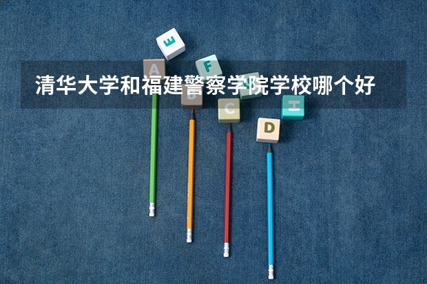 清华大学和福建警察学院学校哪个好 录取分数线对比