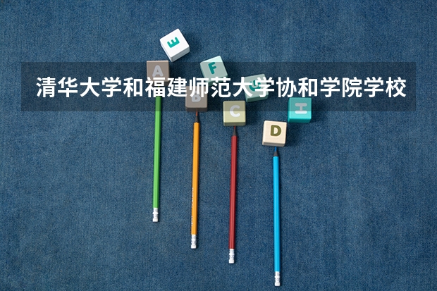清华大学和福建师范大学协和学院学校哪个好 录取分数线对比