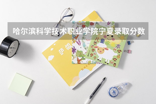 哈尔滨科学技术职业学院宁夏录取分数线 哈尔滨科学技术职业学院宁夏招生人数多少