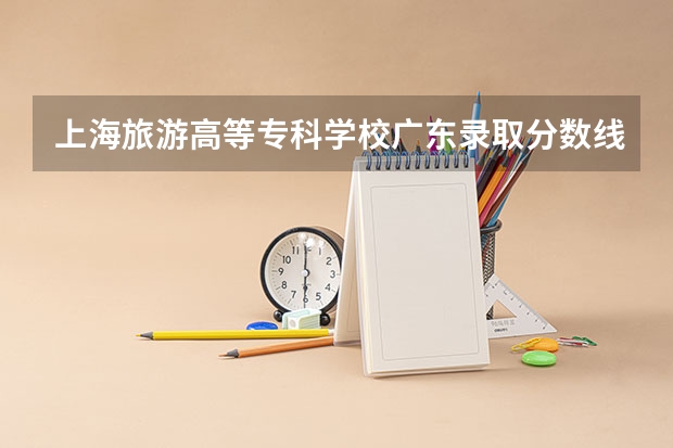 上海旅游高等专科学校广东录取分数线 上海旅游高等专科学校广东招生人数多少