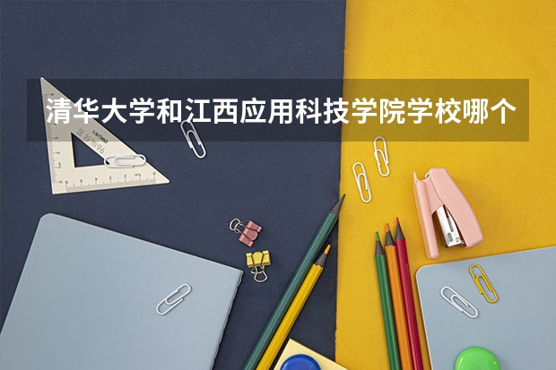 清华大学和江西应用科技学院学校哪个好 录取分数线对比