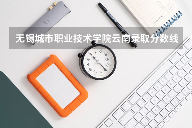 无锡城市职业技术学院云南录取分数线 无锡城市职业技术学院云南招生人数多少