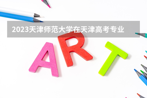2023天津师范大学在天津高考专业招生计划人数