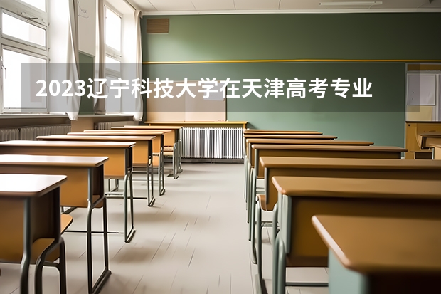 2023辽宁科技大学在天津高考专业招生计划人数