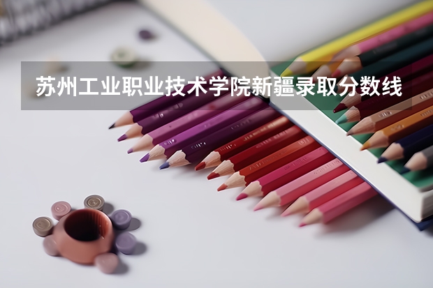 苏州工业职业技术学院新疆录取分数线 苏州工业职业技术学院新疆招生人数多少