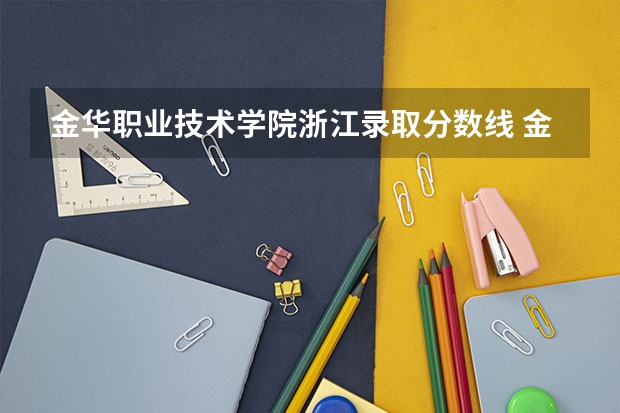 金华职业技术学院浙江录取分数线 金华职业技术学院浙江招生人数多少