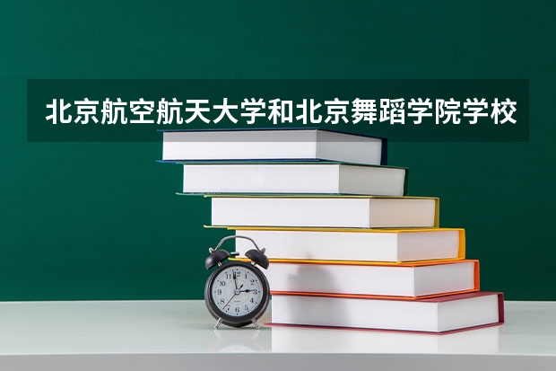 北京航空航天大学和北京舞蹈学院学校哪个好 录取分数线对比